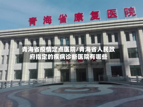青海省疫情定点医院/青海省人民政府指定的疾病诊断医院有哪些-第1张图片