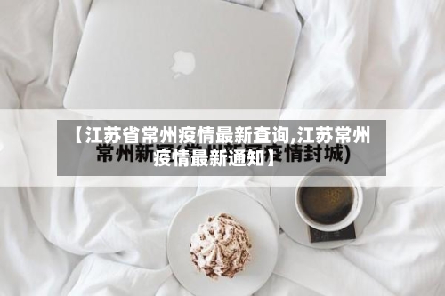 【江苏省常州疫情最新查询,江苏常州疫情最新通知】-第2张图片