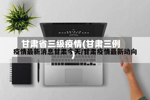 甘肃省三级疫情(甘肃三例)-第3张图片