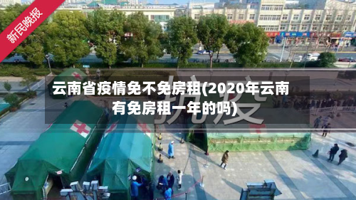 云南省疫情免不免房租(2020年云南有免房租一年的吗)-第1张图片