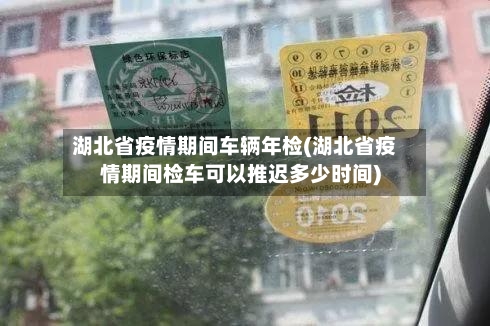 湖北省疫情期间车辆年检(湖北省疫情期间检车可以推迟多少时间)-第1张图片