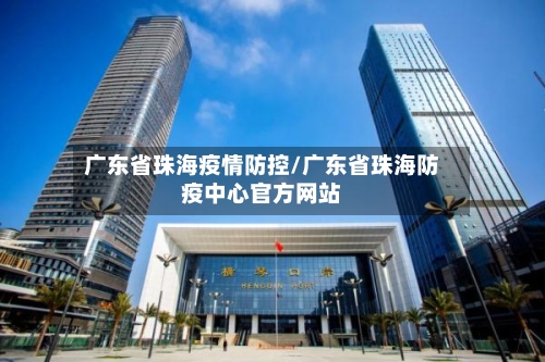 广东省珠海疫情防控/广东省珠海防疫中心官方网站-第1张图片