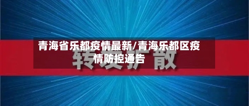 青海省乐都疫情最新/青海乐都区疫情防控通告-第1张图片