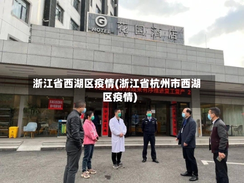 浙江省西湖区疫情(浙江省杭州市西湖区疫情)-第3张图片
