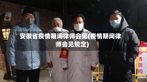 安徽省疫情期间律师会见(疫情期间律师会见规定)-第1张图片