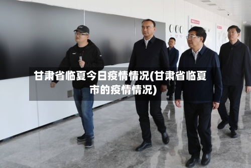 甘肃省临夏今日疫情情况(甘肃省临夏市的疫情情况)-第2张图片