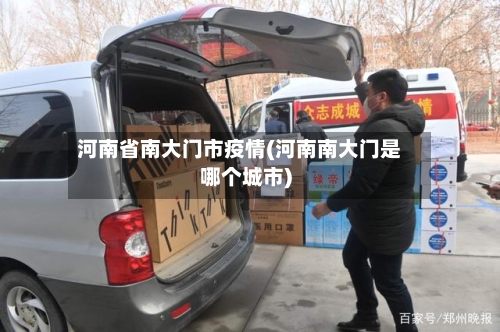 河南省南大门市疫情(河南南大门是哪个城市)-第1张图片