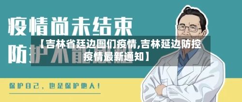 【吉林省廷边图们疫情,吉林延边防控疫情最新通知】-第2张图片