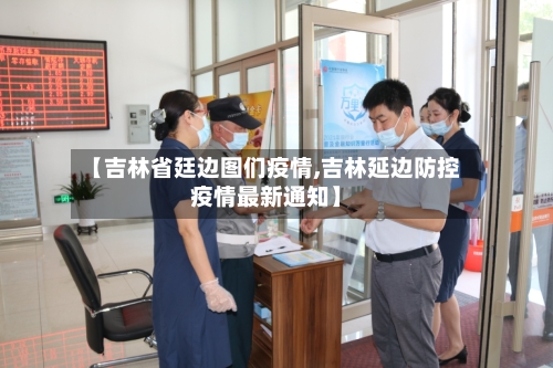 【吉林省廷边图们疫情,吉林延边防控疫情最新通知】-第1张图片