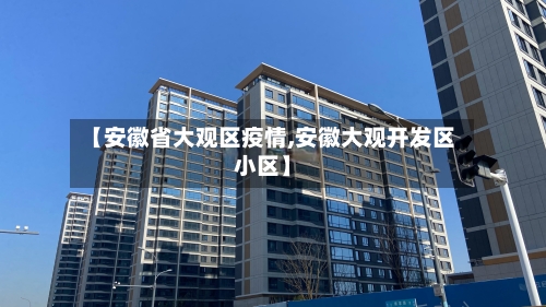 【安徽省大观区疫情,安徽大观开发区小区】-第2张图片