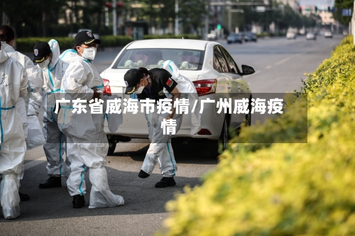广东省威海市疫情/广州威海疫情-第1张图片
