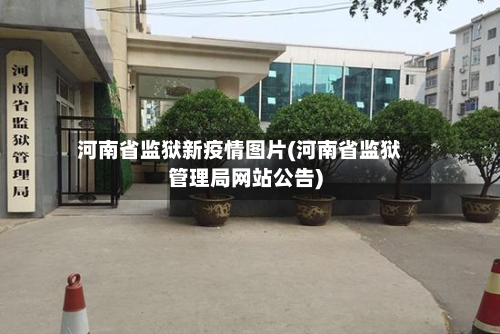 河南省监狱新疫情图片(河南省监狱管理局网站公告)-第1张图片