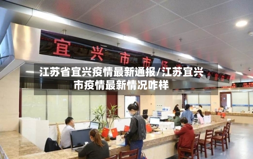 江苏省宜兴疫情最新通报/江苏宜兴市疫情最新情况咋样-第2张图片