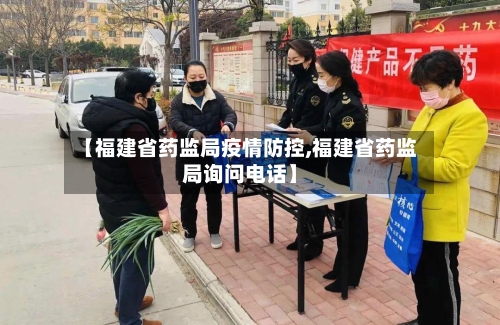 【福建省药监局疫情防控,福建省药监局询问电话】-第2张图片