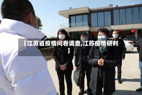 【江苏省疫情问卷调查,江苏疫情研判】-第3张图片