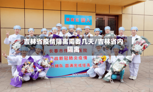 吉林省疫情隔离需要几天/吉林省内隔离-第1张图片