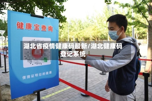 湖北省疫情健康码最新/湖北健康码登记系统-第1张图片