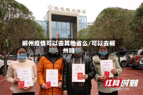 郴州疫情可以去其他省么/可以去郴州吗-第1张图片