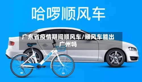 广东省疫情期间顺风车/顺风车能出广州吗-第1张图片