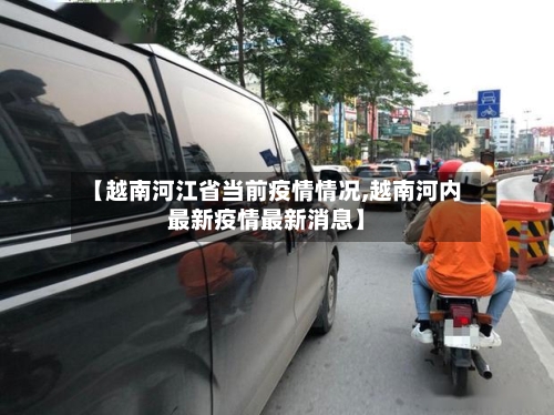 【越南河江省当前疫情情况,越南河内最新疫情最新消息】-第3张图片