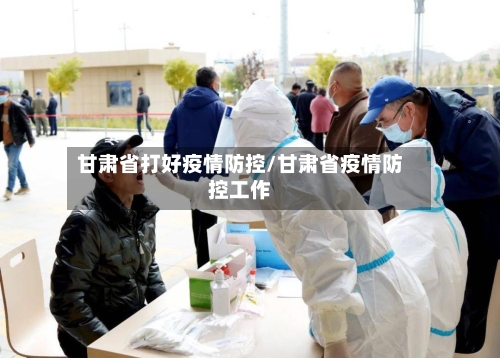 甘肃省打好疫情防控/甘肃省疫情防控工作-第1张图片