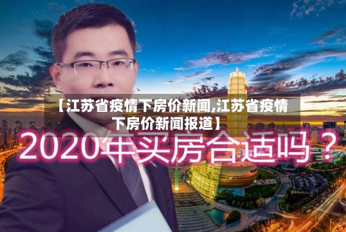 【江苏省疫情下房价新闻,江苏省疫情下房价新闻报道】-第2张图片