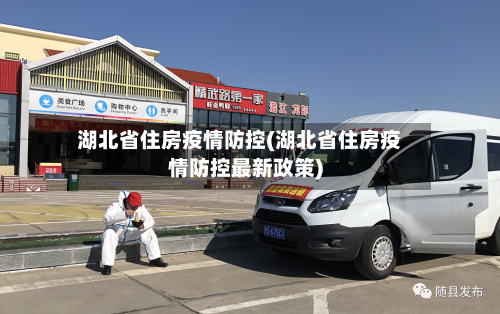 湖北省住房疫情防控(湖北省住房疫情防控最新政策)-第1张图片