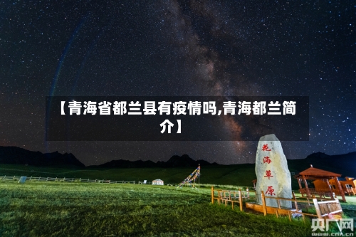 【青海省都兰县有疫情吗,青海都兰简介】-第3张图片