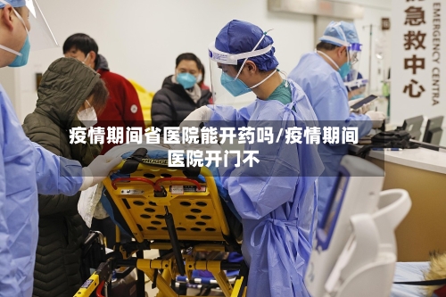 疫情期间省医院能开药吗/疫情期间医院开门不-第1张图片
