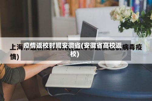 疫情返校时间安徽省(安徽省高校返校)-第2张图片