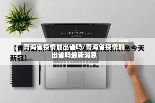 青海省疫情能出省吗/青海省疫情能出省吗最新消息-第1张图片