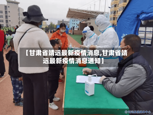 【甘肃省靖远最新疫情消息,甘肃省靖远最新疫情消息通知】-第2张图片