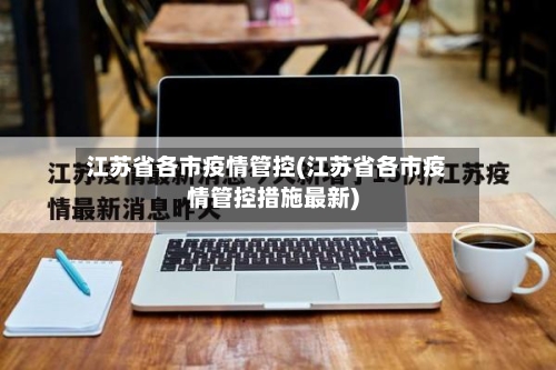 江苏省各市疫情管控(江苏省各市疫情管控措施最新)-第3张图片