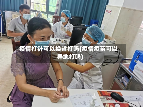 疫情打针可以换省打吗(疫情疫苗可以异地打吗)-第1张图片
