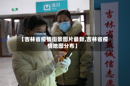 【吉林省疫情街景图片最新,吉林省疫情地图分布】-第2张图片