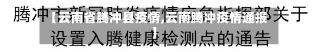 【云南省腾冲县疫情,云南腾冲疫情通报】-第3张图片