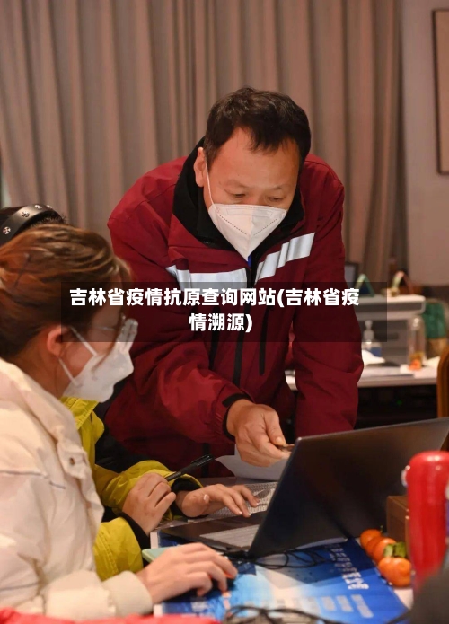 吉林省疫情抗原查询网站(吉林省疫情溯源)-第3张图片