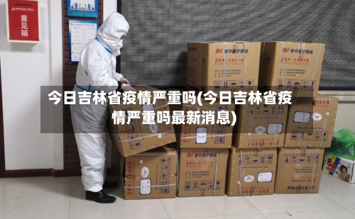 今日吉林省疫情严重吗(今日吉林省疫情严重吗最新消息)-第2张图片