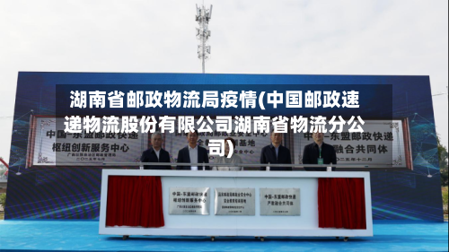 湖南省邮政物流局疫情(中国邮政速递物流股份有限公司湖南省物流分公司)-第1张图片