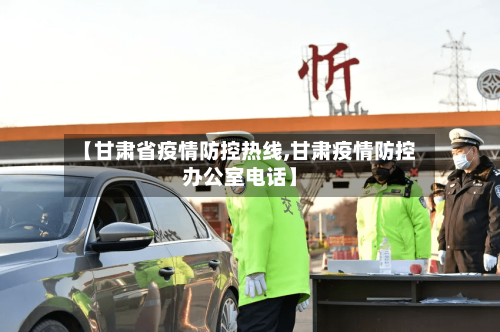 【甘肃省疫情防控热线,甘肃疫情防控办公室电话】-第1张图片