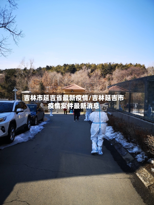 吉林市延吉省最新疫情/吉林延吉市疫情案件最新消息-第1张图片