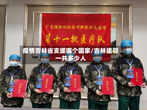 疫情吉林省支援哪个国家/吉林援鄂一共多少人-第1张图片