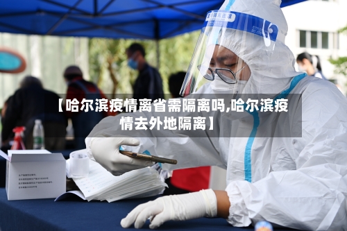 【哈尔滨疫情离省需隔离吗,哈尔滨疫情去外地隔离】-第1张图片