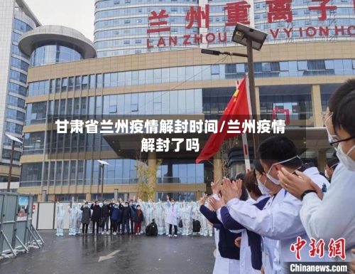 甘肃省兰州疫情解封时间/兰州疫情解封了吗-第2张图片