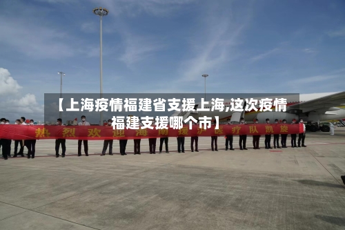 【上海疫情福建省支援上海,这次疫情福建支援哪个市】-第2张图片