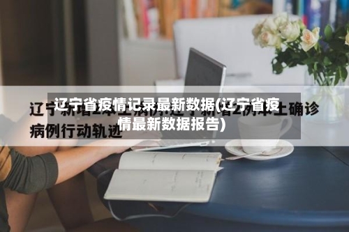 辽宁省疫情记录最新数据(辽宁省疫情最新数据报告)-第1张图片