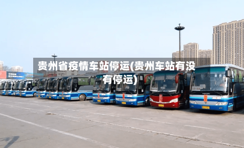 贵州省疫情车站停运(贵州车站有没有停运)-第1张图片