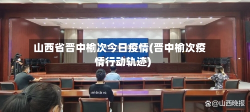 山西省晋中榆次今日疫情(晋中榆次疫情行动轨迹)-第1张图片