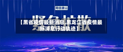 【黑省疫情最新消息,黑龙江省疫情最新消息行动轨迹】-第1张图片