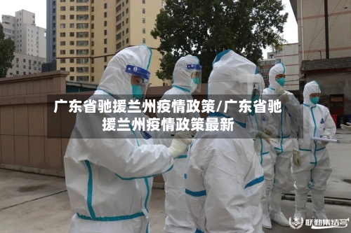 广东省驰援兰州疫情政策/广东省驰援兰州疫情政策最新-第2张图片